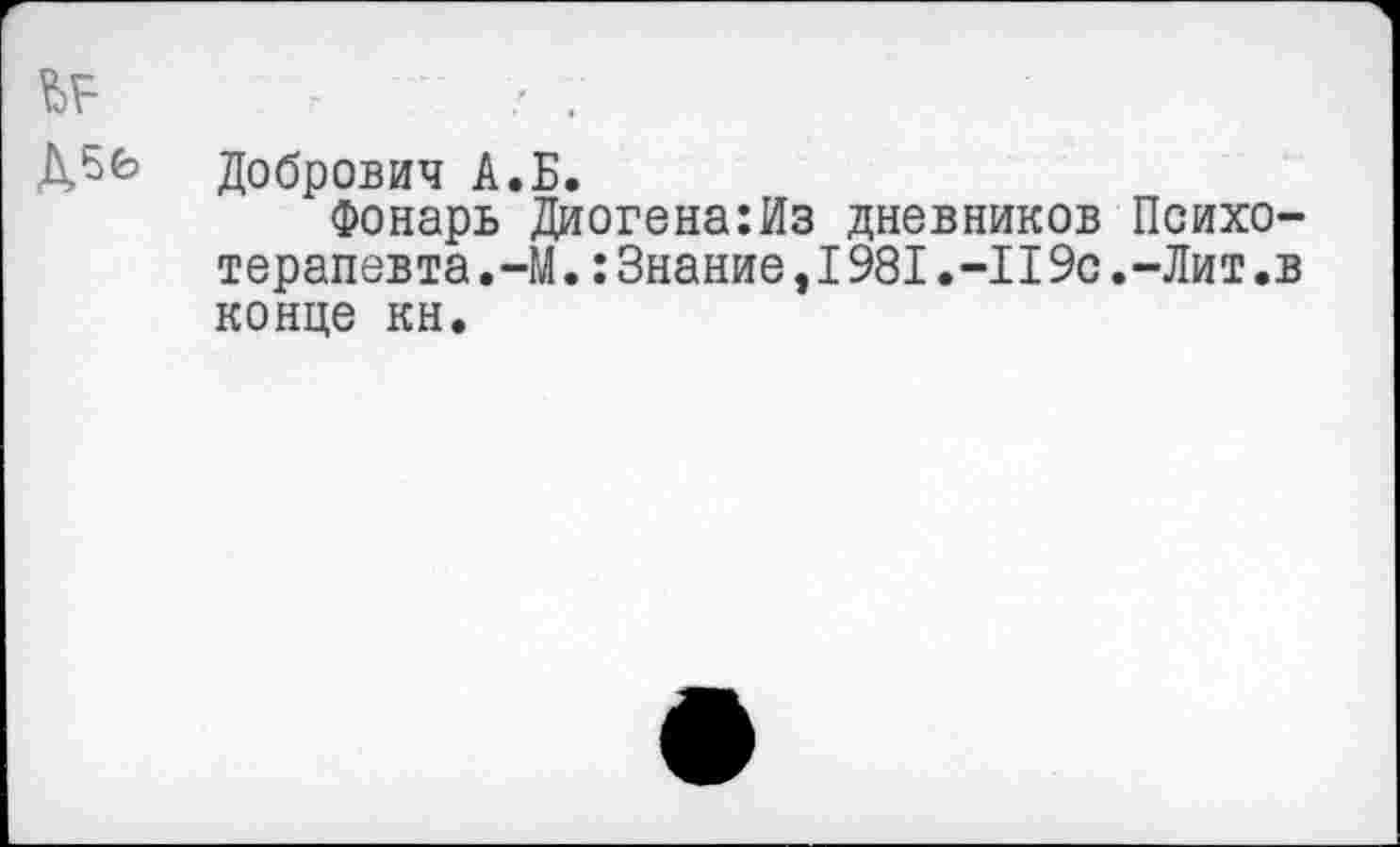 ﻿Добрович А.Б.
Фонарь Диогена:Из дневников Психотерапевта ,-М.:Знание,I981.-II9с.-Лит.в конце кн.